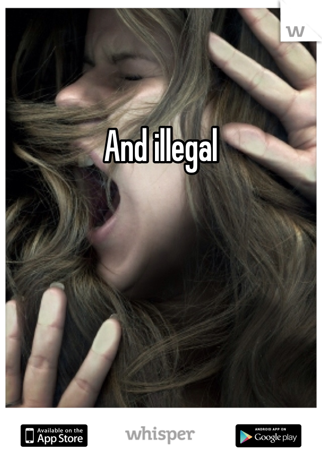 And illegal 