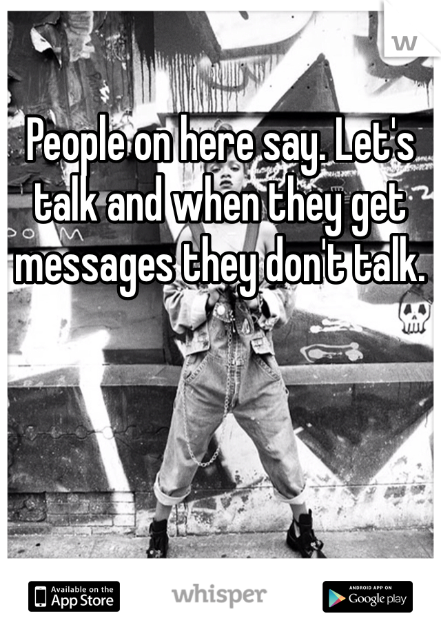 People on here say. Let's talk and when they get messages they don't talk. 