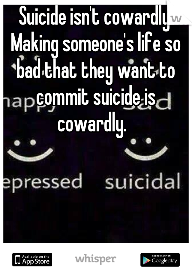 Suicide isn't cowardly. Making someone's life so bad that they want to commit suicide is cowardly.  