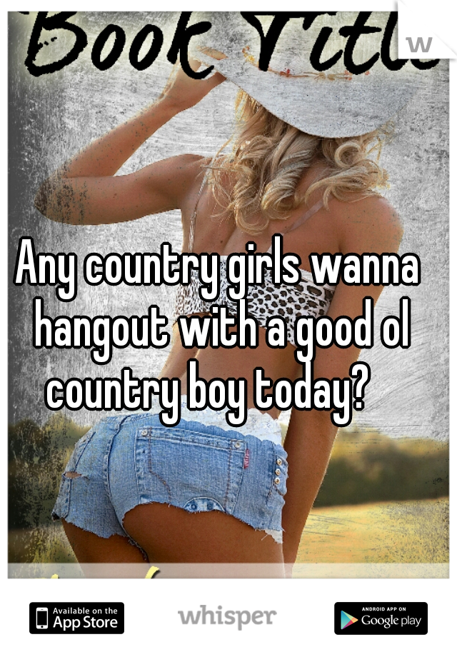 Any country girls wanna hangout with a good ol country boy today?   