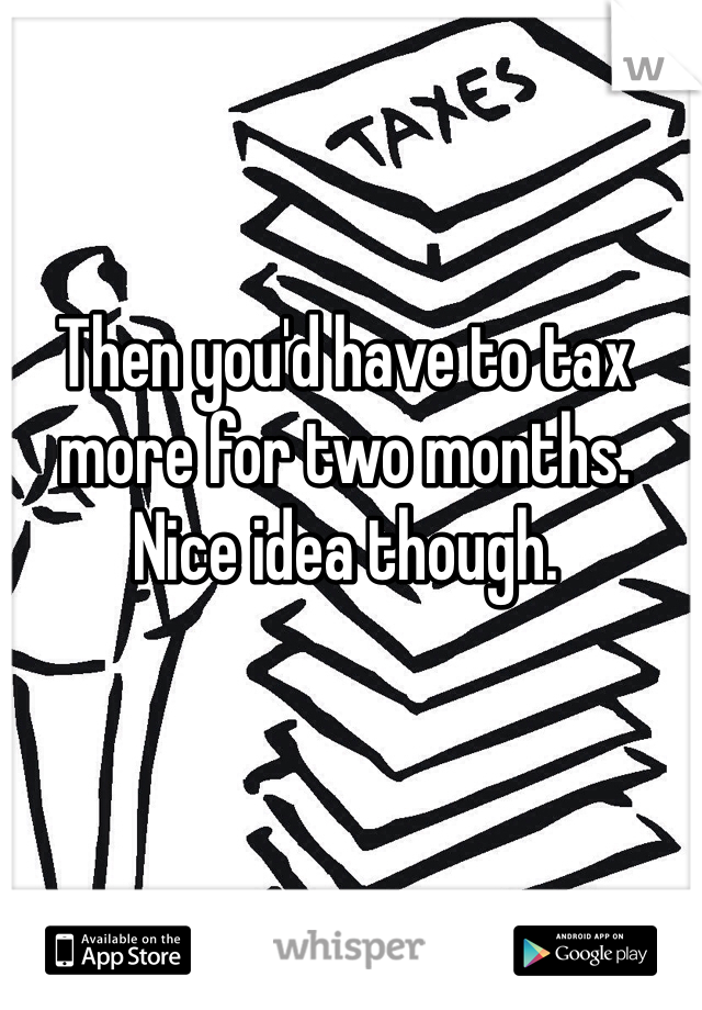 Then you'd have to tax more for two months. Nice idea though.
