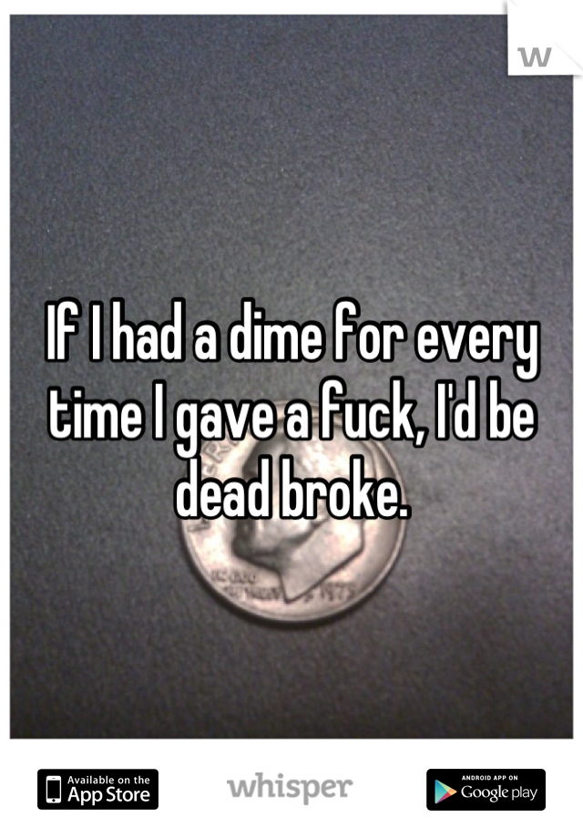 If I had a dime for every time I gave a fuck, I'd be dead broke.