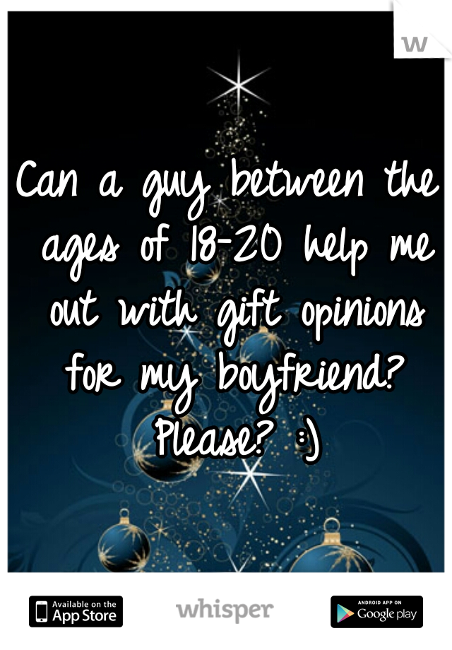 Can a guy between the ages of 18-20 help me out with gift opinions for my boyfriend? Please? :)