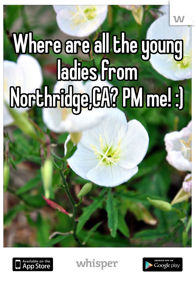 Where are all the young ladies from Northridge,CA? PM me! :) 