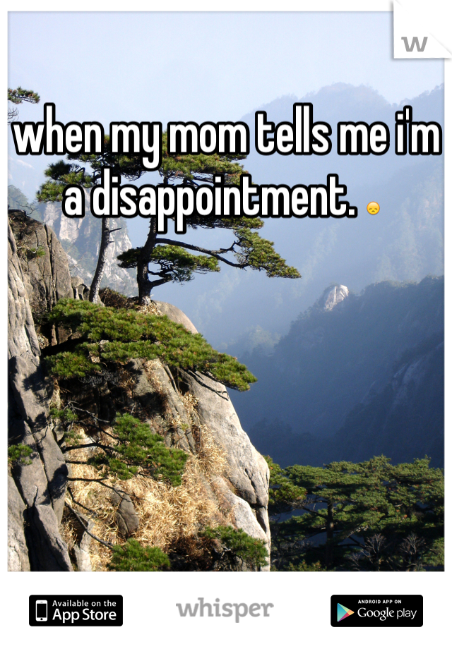 when my mom tells me i'm a disappointment. 😞 