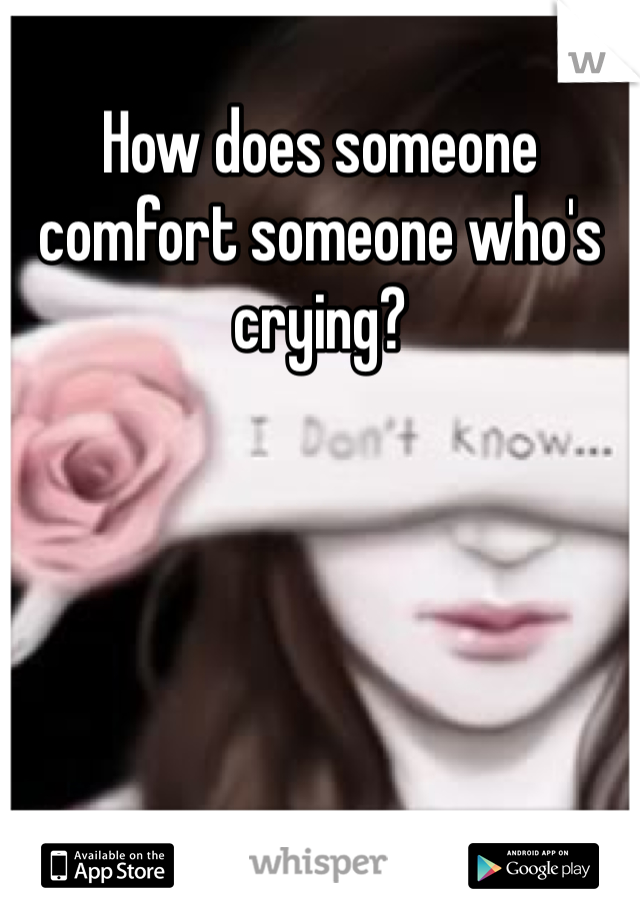 How does someone comfort someone who's crying?