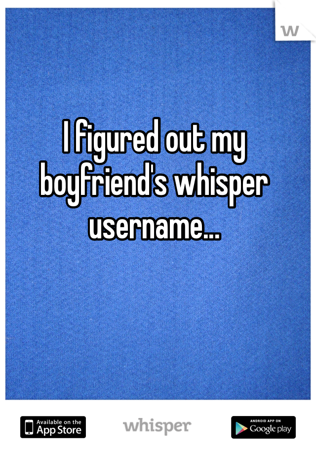 I figured out my boyfriend's whisper username...