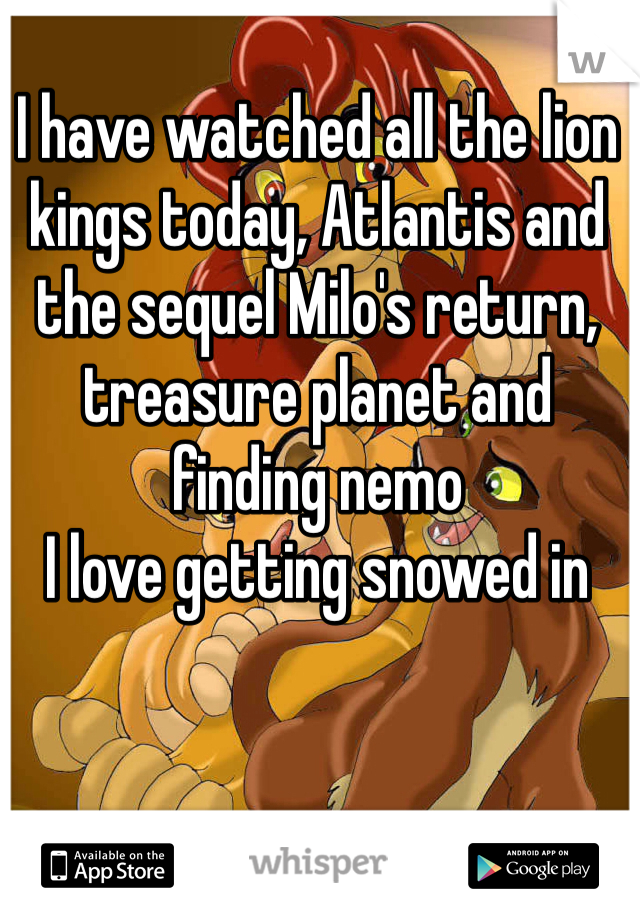 I have watched all the lion kings today, Atlantis and the sequel Milo's return, treasure planet and finding nemo
I love getting snowed in 