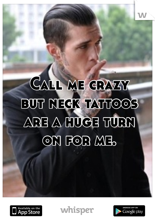 Call me crazy 
but neck tattoos 
are a huge turn 
on for me.