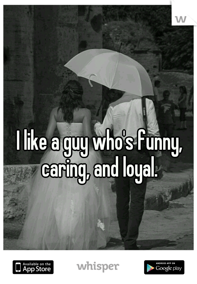 I like a guy who's funny, caring, and loyal. 