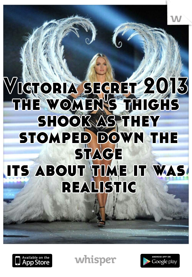 Victoria secret 2013
the women's thighs shook as they stomped down the stage
its about time it was realistic