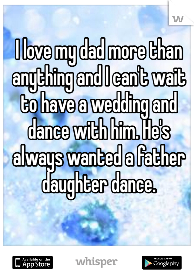 I love my dad more than anything and I can't wait to have a wedding and dance with him. He's always wanted a father daughter dance. 