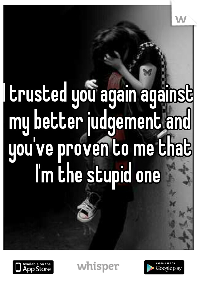 I trusted you again against my better judgement and you've proven to me that I'm the stupid one 