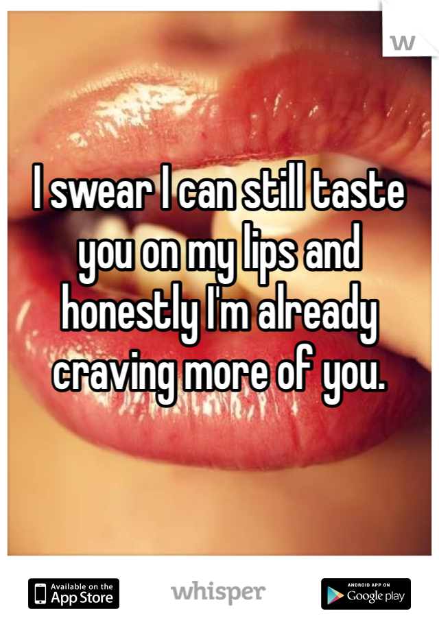 I swear I can still taste you on my lips and honestly I'm already craving more of you. 