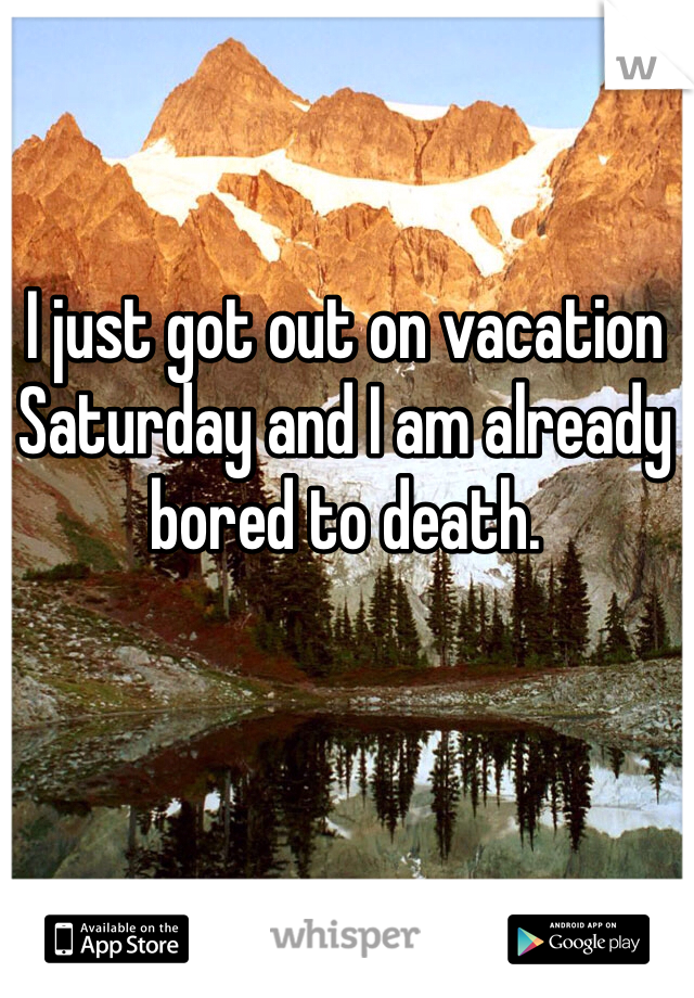 I just got out on vacation Saturday and I am already bored to death. 