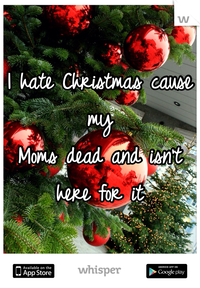 I hate Christmas cause my
Moms dead and isn't here for it