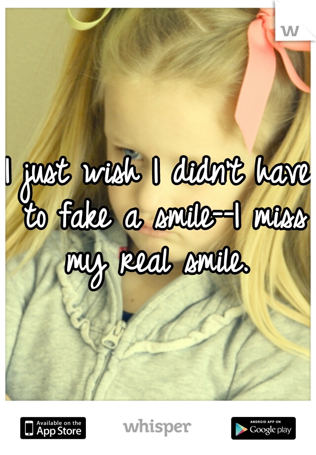 I just wish I didn't have to fake a smile--I miss my real smile. 