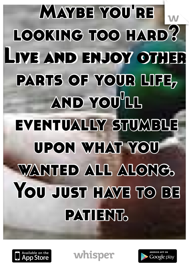 Maybe you're looking too hard? Live and enjoy other parts of your life, and you'll eventually stumble upon what you wanted all along. You just have to be patient.