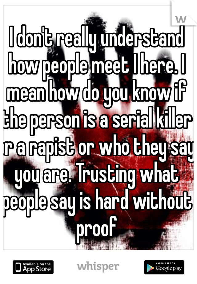 I don't really understand how people meet I here. I mean how do you know if the person is a serial killer or a rapist or who they say you are. Trusting what people say is hard without proof 