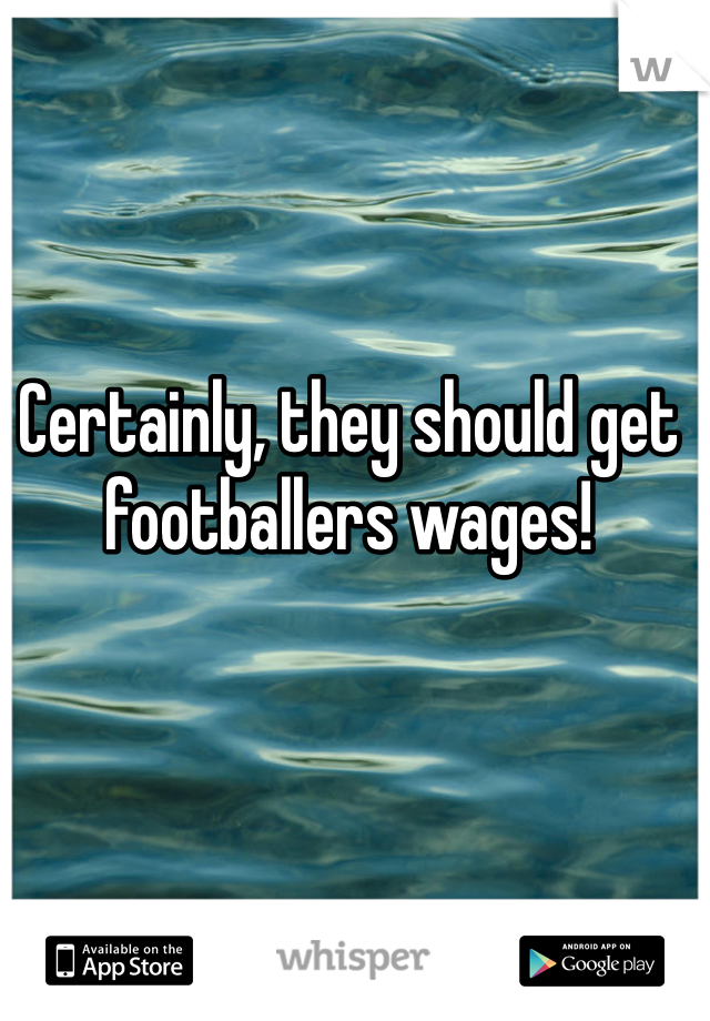 Certainly, they should get footballers wages!