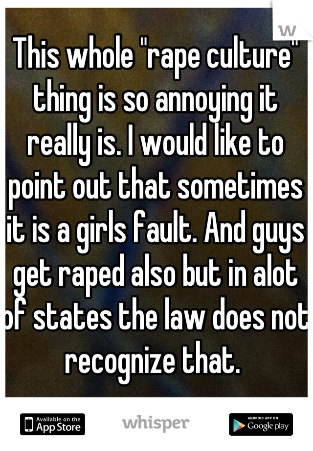 This whole "rape culture" thing is so annoying it really is. I would like to point out that sometimes it is a girls fault. And guys get raped also but in alot of states the law does not recognize that. 