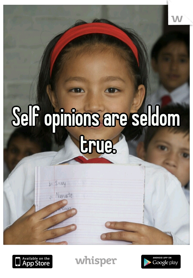 Self opinions are seldom true.