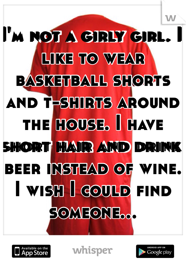 I'm not a girly girl. I like to wear basketball shorts and t-shirts around the house. I have short hair and drink beer instead of wine. I wish I could find someone...