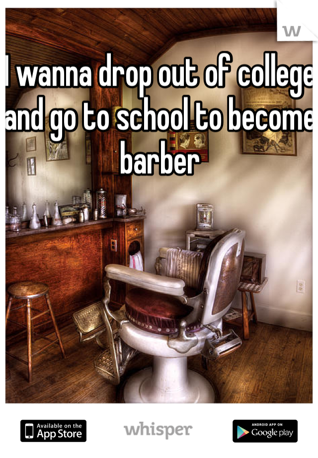 I wanna drop out of college and go to school to become barber 