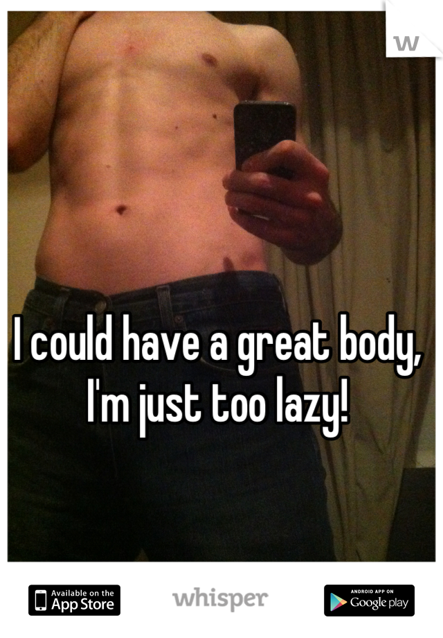 I could have a great body, I'm just too lazy!