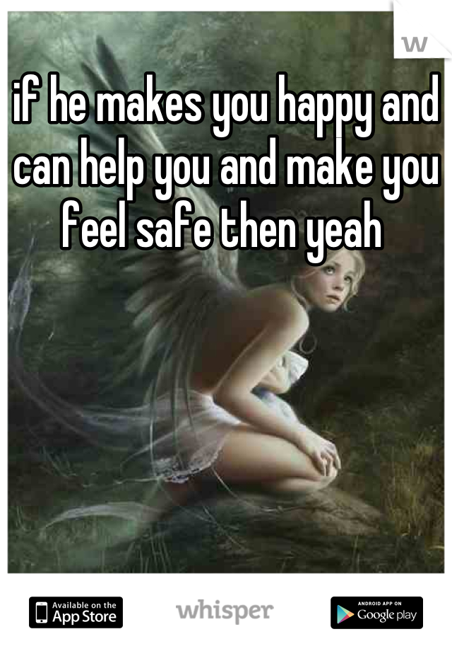 if he makes you happy and can help you and make you feel safe then yeah 