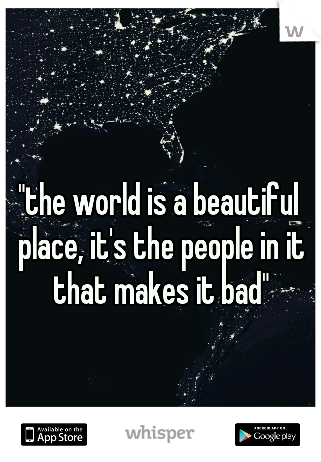 "the world is a beautiful place, it's the people in it that makes it bad"