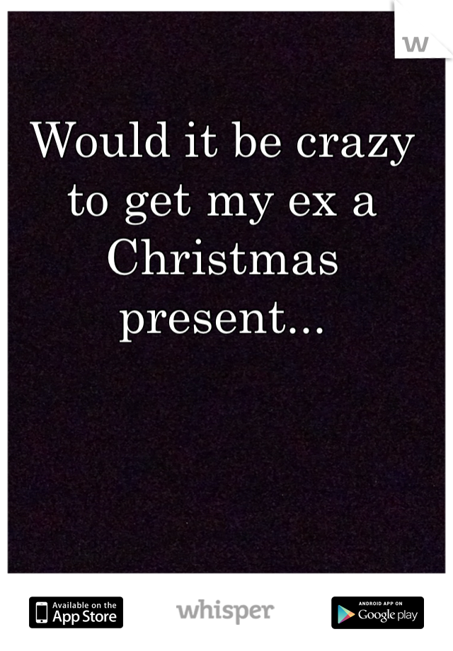 Would it be crazy to get my ex a Christmas present...