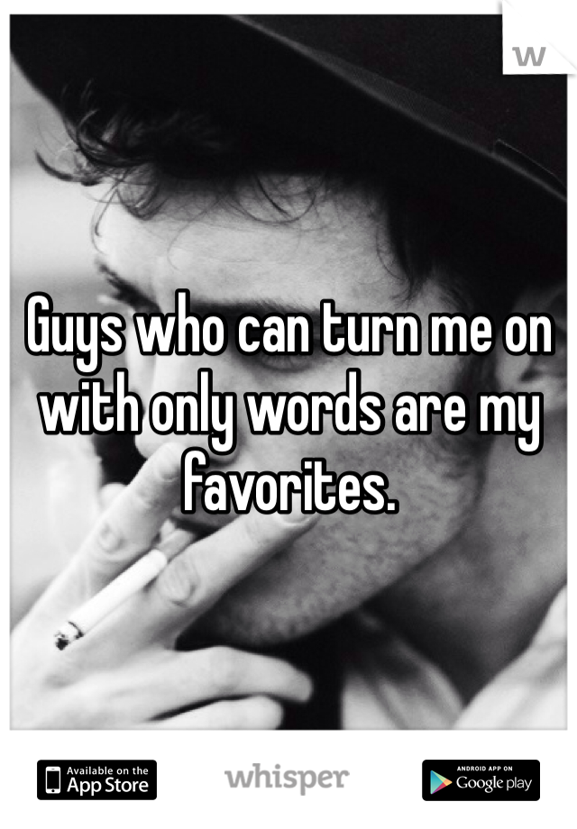 Guys who can turn me on with only words are my favorites.