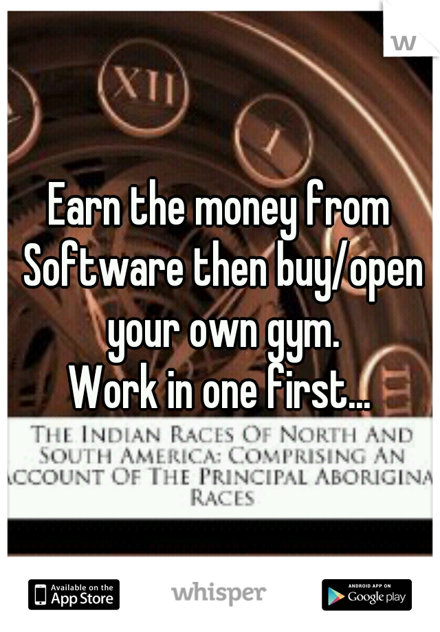 Earn the money from Software then buy/open your own gym.
Work in one first...