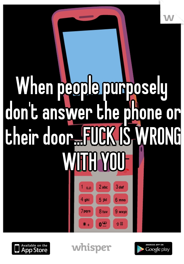 When people purposely don't answer the phone or their door...FUCK IS WRONG WITH YOU