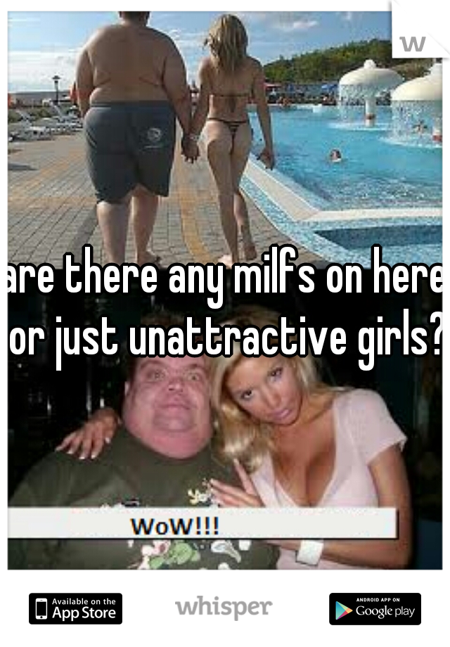 are there any milfs on here or just unattractive girls? 