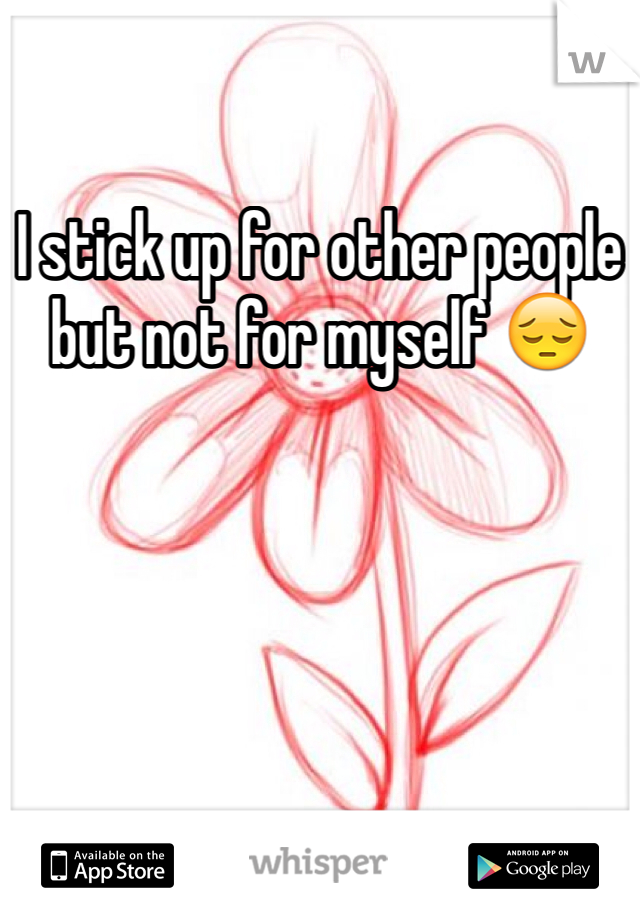 I stick up for other people but not for myself 😔