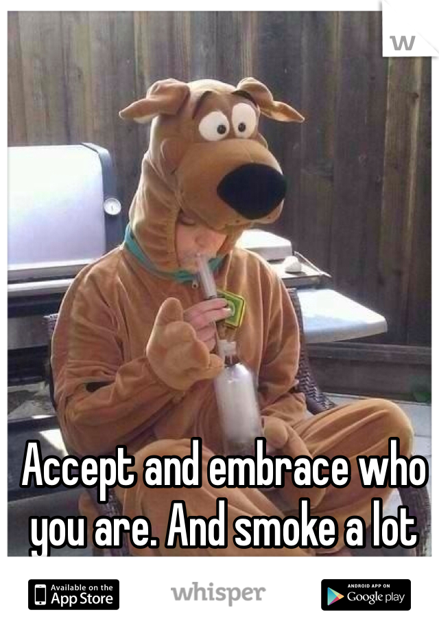 Accept and embrace who you are. And smoke a lot of pot. 