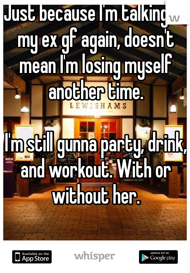 Just because I'm talking to my ex gf again, doesn't mean I'm losing myself another time.

I'm still gunna party, drink, and workout. With or without her.