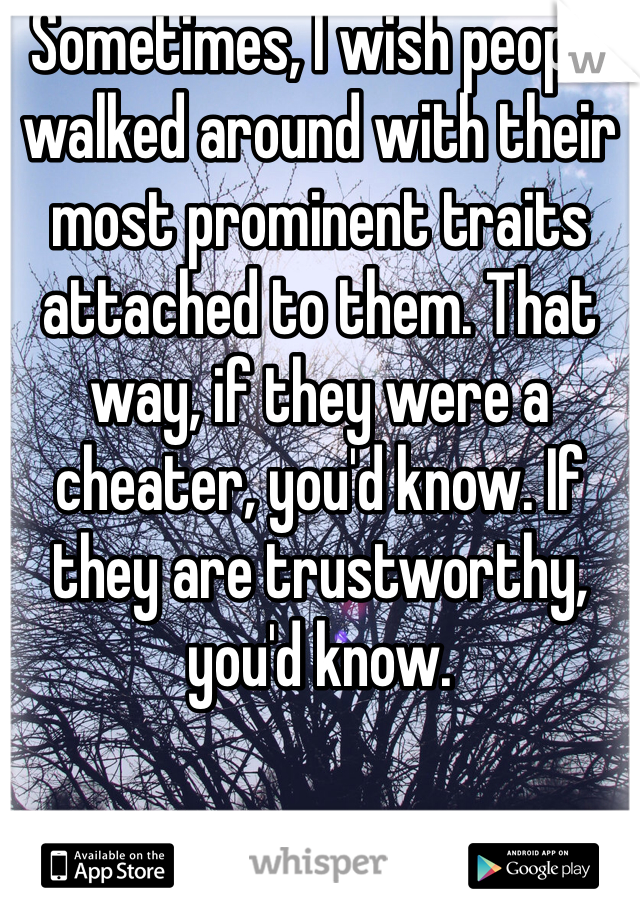 Sometimes, I wish people walked around with their most prominent traits attached to them. That way, if they were a cheater, you'd know. If they are trustworthy, you'd know. 