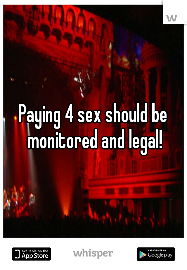 Paying 4 sex should be monitored and legal!