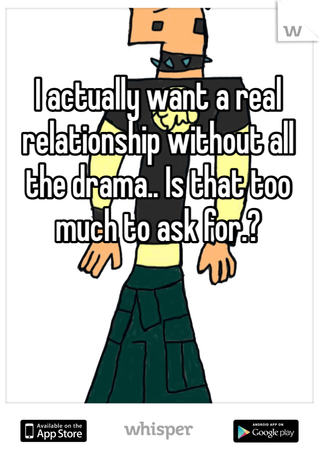 I actually want a real relationship without all the drama.. Is that too much to ask for.?