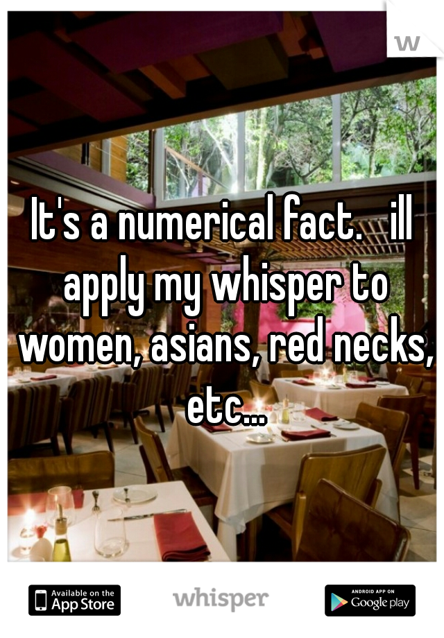 It's a numerical fact.   ill apply my whisper to women, asians, red necks, etc...