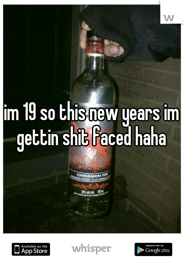 im 19 so this new years im gettin shit faced haha 