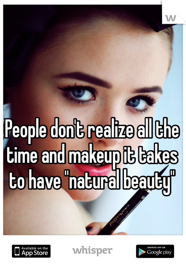 People don't realize all the time and makeup it takes to have "natural beauty"