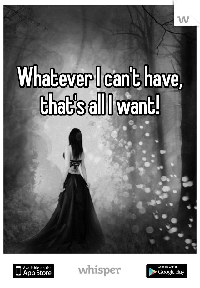 Whatever I can't have, that's all I want! 