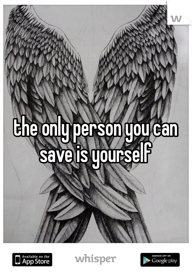 the only person you can save is yourself