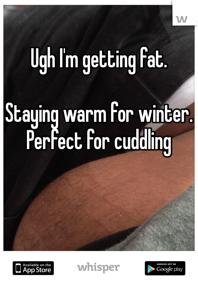 Ugh I'm getting fat. 

Staying warm for winter. 
Perfect for cuddling 