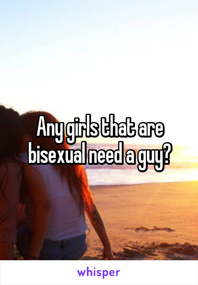 Any girls that are bisexual need a guy?