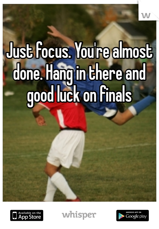 Just focus. You're almost done. Hang in there and good luck on finals